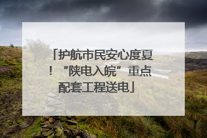 护航市民安心度夏！“陕电入皖”重点配套工程送电