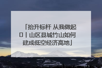 抬升标杆 从我做起⑭丨山区县城竹山如何建成低空经济高地