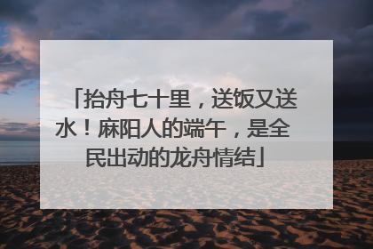 抬舟七十里，送饭又送水！麻阳人的端午，是全民出动的龙舟情结