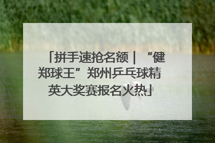 拼手速抢名额｜“健郑球王”郑州乒乓球精英大奖赛报名火热