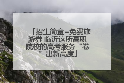 招生简章=免费旅游券 临沂这所高职院校的高考服务“卷”出新高度