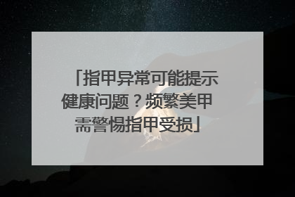 指甲异常可能提示健康问题？频繁美甲需警惕指甲受损