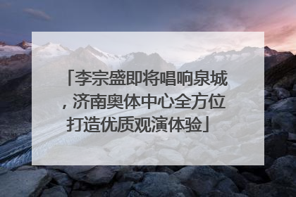 李宗盛即将唱响泉城，济南奥体中心全方位打造优质观演体验