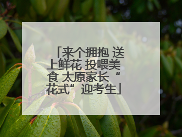 来个拥抱 送上鲜花 投喂美食 太原家长“花式”迎考生