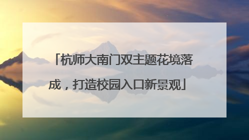 杭师大南门双主题花境落成，打造校园入口新景观