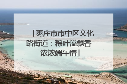 枣庄市市中区文化路街道：粽叶溢飘香 浓浓端午情