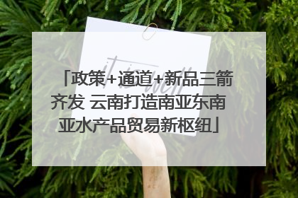 政策+通道+新品三箭齐发 云南打造南亚东南亚水产品贸易新枢纽
