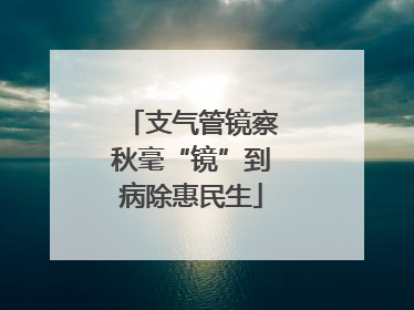 支气管镜察秋毫“镜”到病除惠民生