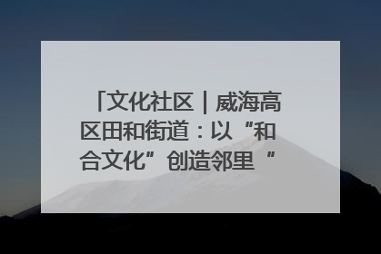 文化社区｜威海高区田和街道：以“和合文化”创造邻里“和合之美”