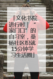 文化书院进行时｜“家门口”的自习室，桑杨社区织就15分钟学习生活圈
