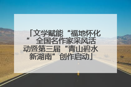 文学赋能“福地怀化” 全国名作家采风活动暨第三届“青山碧水新湖南”创作启动