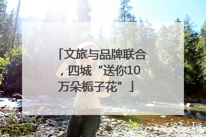 文旅与品牌联合，四城“送你10万朵栀子花”