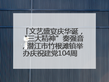 文艺盛宴庆华诞，“三大精神”奏强音，潜江市竹根滩镇举办庆祝建党104周年文艺演出