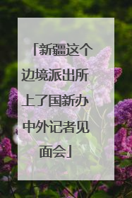 新疆这个边境派出所上了国新办中外记者见面会