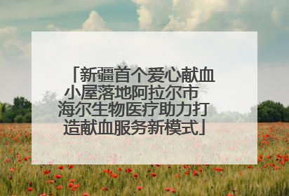 新疆首个爱心献血小屋落地阿拉尔市 海尔生物医疗助力打造献血服务新模式