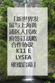 新世界发展与上海黄浦区人民政府签订战略合作协议 K11 ELYSEA璀璨启幕