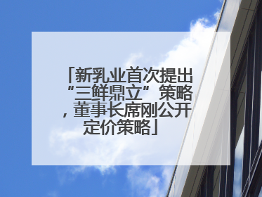 新乳业首次提出“三鲜鼎立”策略，董事长席刚公开定价策略