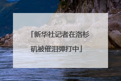 新华社记者在洛杉矶被催泪弹打中
