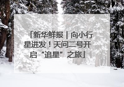 新华鲜报｜向小行星进发！天问二号开启“追星”之旅