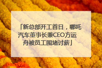 新总部开工首日，哪吒汽车董事长兼CEO方运舟被员工围堵讨薪