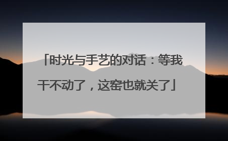 时光与手艺的对话：等我干不动了，这窑也就关了