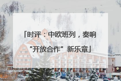 时评：中欧班列，奏响“开放合作”新乐章