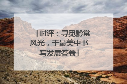 时评：寻觅黔常风光，于最美中书写发展答卷