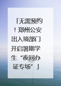 无需预约！郑州公安出入境部门开启暑期学生“夜间办证专场”
