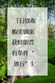日铁收购美钢案获特朗普有条件“放行”