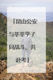 昆山公安与莘莘学子同战斗、共赴考