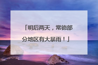 明后两天，常德部分地区有大暴雨！