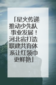 星火传递推动少先队事业发展！河北省打造联建共育体系让红领巾更鲜艳