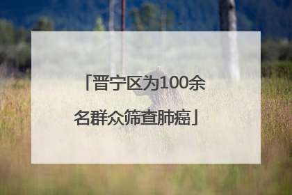 晋宁区为100余名群众筛查肺癌