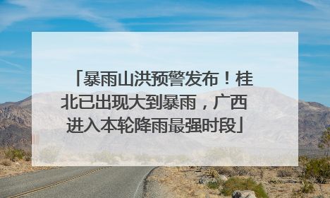 暴雨山洪预警发布！桂北已出现大到暴雨，广西进入本轮降雨最强时段