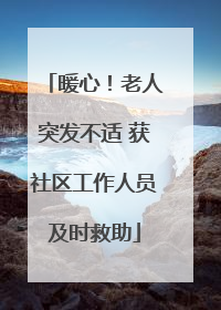 暖心！老人突发不适 获社区工作人员及时救助