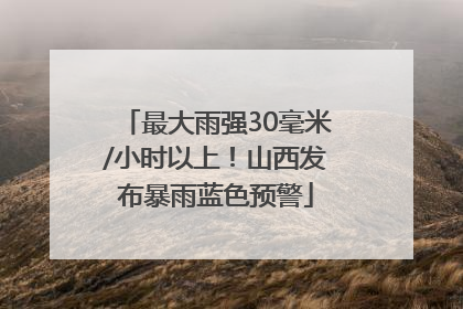 最大雨强30毫米/小时以上！山西发布暴雨蓝色预警