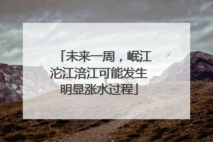 未来一周，岷江沱江涪江可能发生明显涨水过程