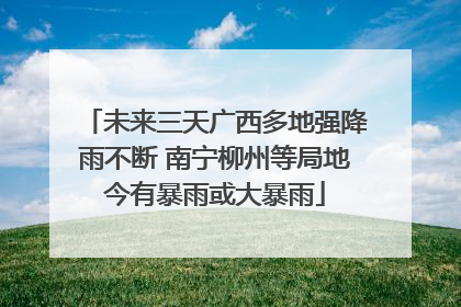 未来三天广西多地强降雨不断 南宁柳州等局地今有暴雨或大暴雨
