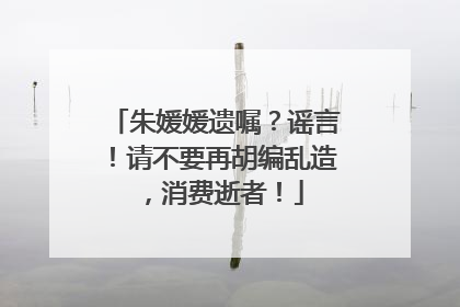 朱媛媛遗嘱？谣言！请不要再胡编乱造，消费逝者！