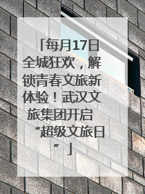 每月17日全城狂欢，解锁青春文旅新体验！武汉文旅集团开启 “超级文旅日”