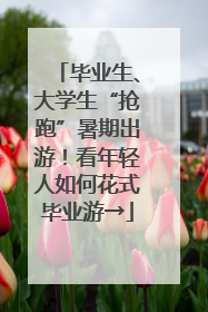 毕业生、大学生“抢跑”暑期出游！看年轻人如何花式毕业游→