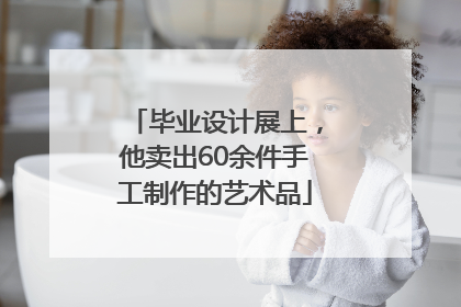 毕业设计展上，他卖出60余件手工制作的艺术品
