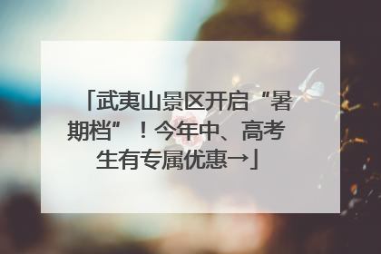 武夷山景区开启“暑期档”！今年中、高考生有专属优惠→
