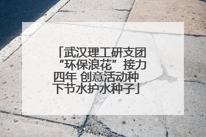 武汉理工研支团“环保浪花”接力四年 创意活动种下节水护水种子