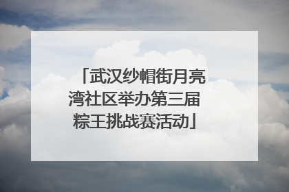 武汉纱帽街月亮湾社区举办第三届粽王挑战赛活动