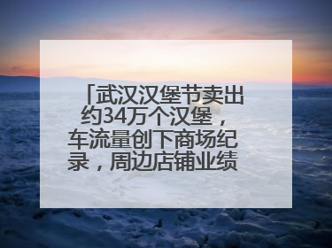 武汉汉堡节卖出约34万个汉堡，车流量创下商场纪录，周边店铺业绩提升至少30%