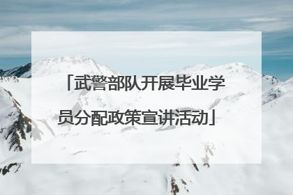 武警部队开展毕业学员分配政策宣讲活动