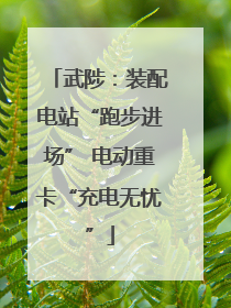 武陟：装配电站“跑步进场” 电动重卡“充电无忧”