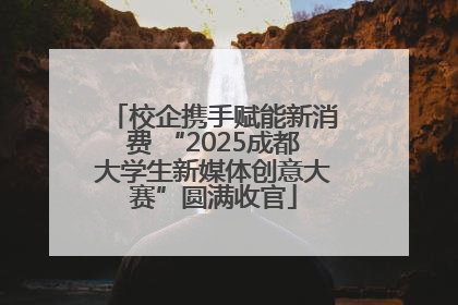 校企携手赋能新消费 “2025成都大学生新媒体创意大赛”圆满收官