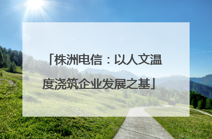 株洲电信：以人文温度浇筑企业发展之基
